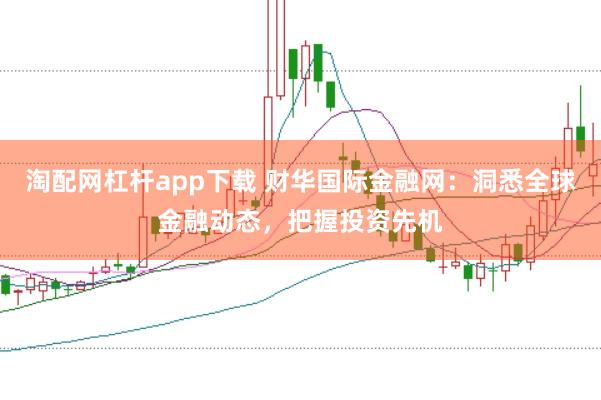淘配网杠杆app下载 财华国际金融网:洞悉全球金融动态,把握投资先机